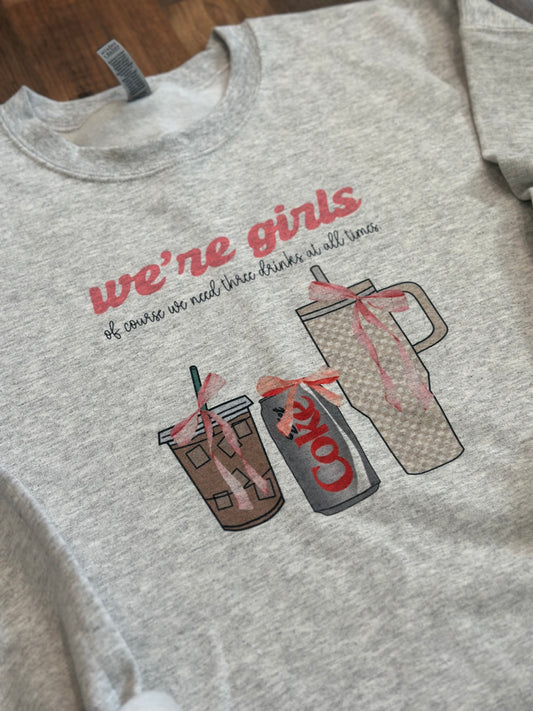 WE’RE GIRLS..OF COURSE WE NEED 3 DRINKS AT ALL TIMES CREWNECK