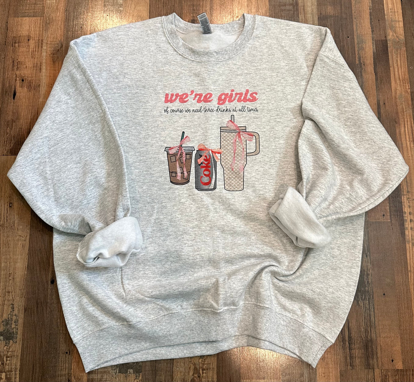 WE’RE GIRLS..OF COURSE WE NEED 3 DRINKS AT ALL TIMES CREWNECK